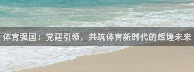 公海赌赌船官方集团官网：体育强国：党建引领，共筑体育新时代的