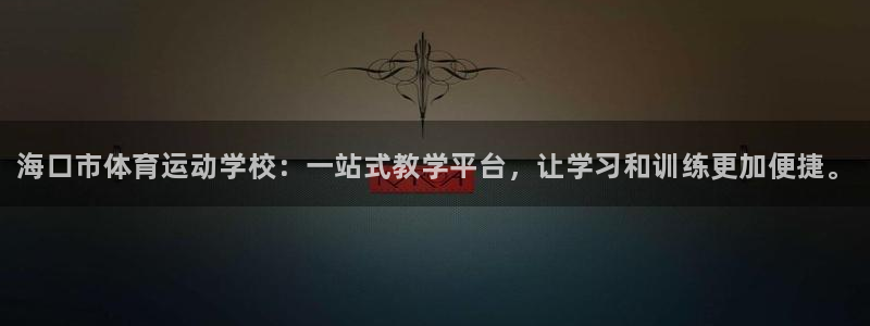 公海赌赌船官方集团官网：海口市体育运动学校：一站式教
