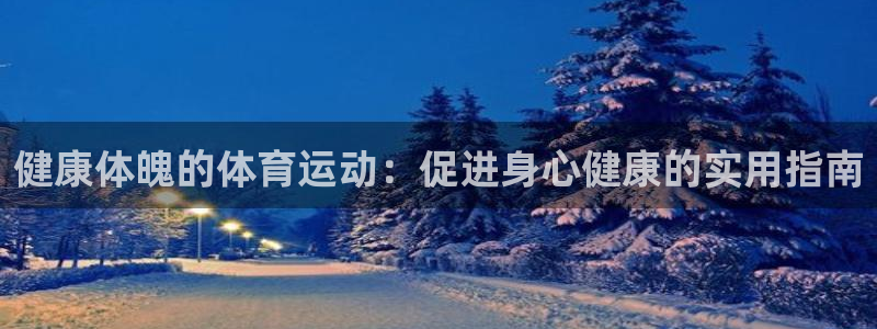 公海赌赌船官网下载娱乐：健康体魄的体育运动：促进身心