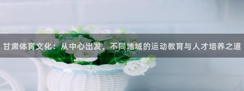 公海赌赌船官方正版app开户：甘肃体育文化：从中心出发，不同