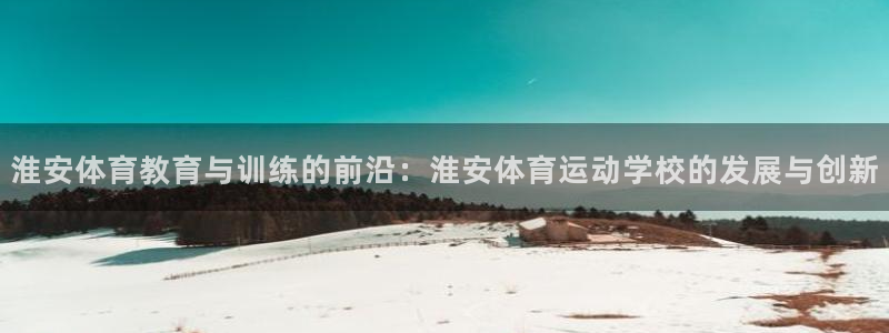 公海赌赌船官网下载平台注册流程视频：淮安体育教育与训