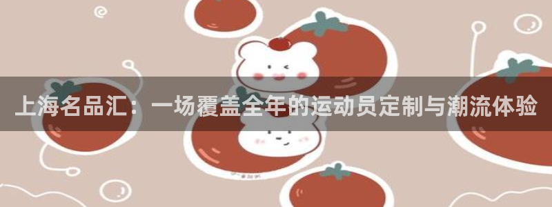 公海赌赌船官网下载是干嘛的公司：上海名品汇：一场覆盖全年的运