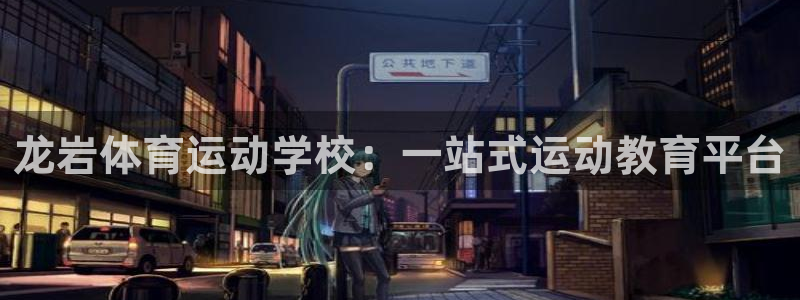 公海赌赌船官网下载招商电话地址查询：龙岩体育运动学校